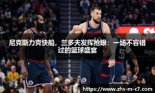 尼克斯力克快船，兰多夫发挥抢眼：一场不容错过的篮球盛宴