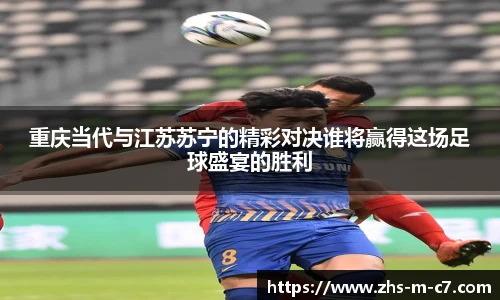 重庆当代与江苏苏宁的精彩对决谁将赢得这场足球盛宴的胜利