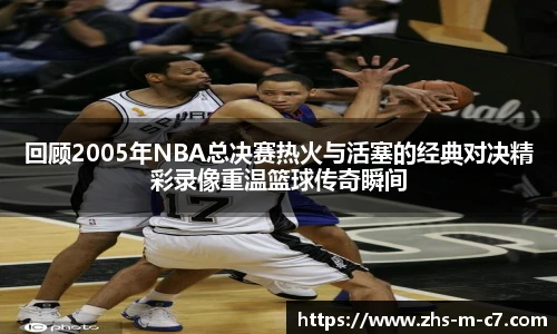 回顾2005年NBA总决赛热火与活塞的经典对决精彩录像重温篮球传奇瞬间