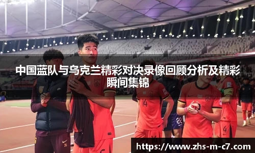 中国蓝队与乌克兰精彩对决录像回顾分析及精彩瞬间集锦