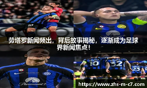 劳塔罗新闻频出，背后故事揭秘，逐渐成为足球界新闻焦点！