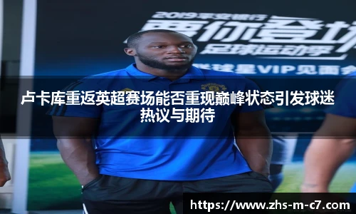 卢卡库重返英超赛场能否重现巅峰状态引发球迷热议与期待