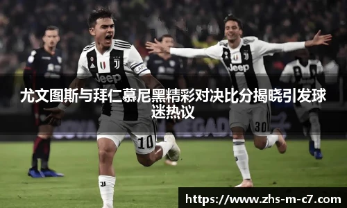 尤文图斯与拜仁慕尼黑精彩对决比分揭晓引发球迷热议