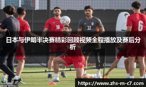 日本与伊朗半决赛精彩回顾视频全程播放及赛后分析