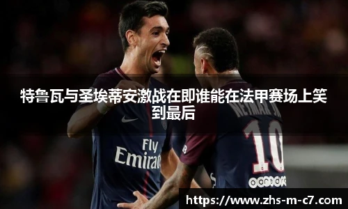 特鲁瓦与圣埃蒂安激战在即谁能在法甲赛场上笑到最后