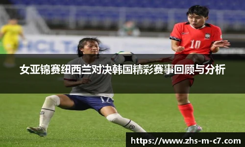 女亚锦赛纽西兰对决韩国精彩赛事回顾与分析